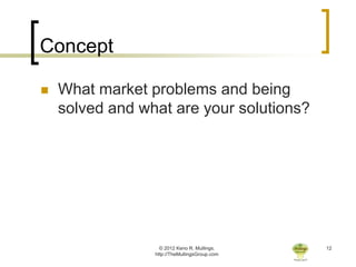 Concept

   What market problems and being
    solved and what are your solutions?




                   © 2012 Keno R. Mullings.    12
                 http://TheMullingsGroup.com
 