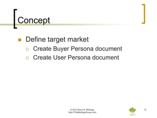 Concept

   Define target market
       Create Buyer Persona document
       Create User Persona document




                     © 2012 Keno R. Mullings.    13
                   http://TheMullingsGroup.com
 