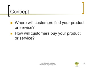 Concept

   Where will customers find your product
    or service?
   How will customers buy your product
    or service?




                   © 2012 Keno R. Mullings.    14
                 http://TheMullingsGroup.com
 