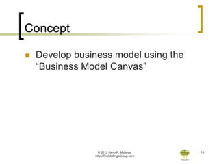 Concept

   Develop business model using the
    “Business Model Canvas”




                  © 2012 Keno R. Mullings.    15
                http://TheMullingsGroup.com
 