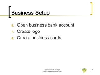 Business Setup

6.   Open business bank account
7.   Create logo
8.   Create business cards




                   © 2012 Keno R. Mullings.    24
                 http://TheMullingsGroup.com
 