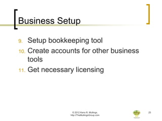 Business Setup

9.  Setup bookkeeping tool
10. Create accounts for other business
    tools
11. Get necessary licensing




                  © 2012 Keno R. Mullings.    25
                http://TheMullingsGroup.com
 