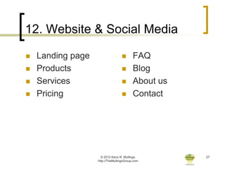 12. Website & Social Media

   Landing page                         FAQ
   Products                             Blog
   Services                             About us
   Pricing                              Contact




                     © 2012 Keno R. Mullings.        27
                   http://TheMullingsGroup.com
 