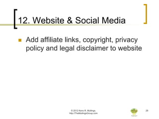 12. Website & Social Media

   Add affiliate links, copyright, privacy
    policy and legal disclaimer to website




                    © 2012 Keno R. Mullings.    29
                  http://TheMullingsGroup.com
 
