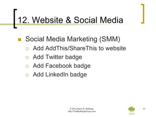 12. Website & Social Media

   Social Media Marketing (SMM)
       Add AddThis/ShareThis to website
       Add Twitter badge
       Add Facebook badge
       Add LinkedIn badge




                      © 2012 Keno R. Mullings.    31
                    http://TheMullingsGroup.com
 