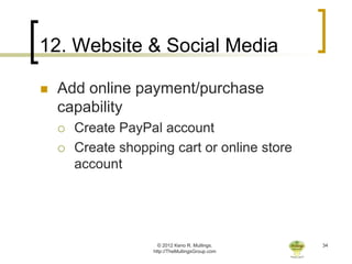12. Website & Social Media

   Add online payment/purchase
    capability
       Create PayPal account
       Create shopping cart or online store
        account




                       © 2012 Keno R. Mullings.    34
                     http://TheMullingsGroup.com
 