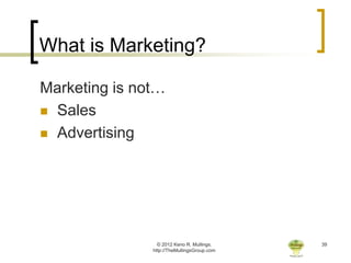 What is Marketing?

Marketing is not…
 Sales

 Advertising




                 © 2012 Keno R. Mullings.    39
               http://TheMullingsGroup.com
 