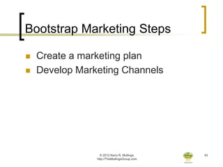 Bootstrap Marketing Steps

   Create a marketing plan
   Develop Marketing Channels




                  © 2012 Keno R. Mullings.    43
                http://TheMullingsGroup.com
 