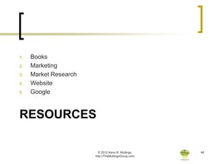 1.   Books
2.   Marketing
3.   Market Research
4.   Website
5.   Google



RESOURCES

                         © 2012 Keno R. Mullings.    48
                       http://TheMullingsGroup.com
 