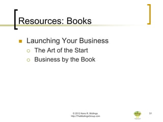 Resources: Books

   Launching Your Business
       The Art of the Start
       Business by the Book




                      © 2012 Keno R. Mullings.    51
                    http://TheMullingsGroup.com
 