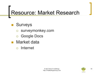 Resource: Market Research

   Surveys
       surveymonkey.com
       Google Docs
   Market data
       Internet




                     © 2012 Keno R. Mullings.    54
                   http://TheMullingsGroup.com
 