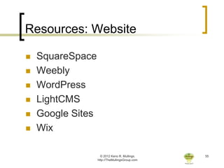 Resources: Website

   SquareSpace
   Weebly
   WordPress
   LightCMS
   Google Sites
   Wix

                     © 2012 Keno R. Mullings.    55
                   http://TheMullingsGroup.com
 