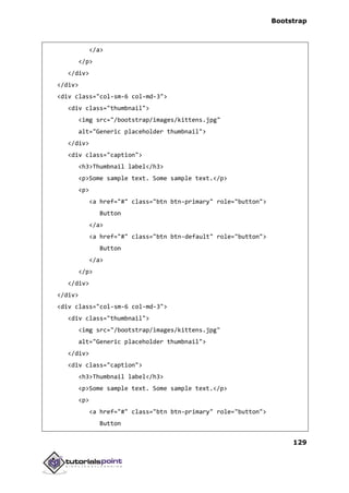 Bootstrap
129
</a>
</p>
</div>
</div>
<div class="col-sm-6 col-md-3">
<div class="thumbnail">
<img src="/bootstrap/images/kittens.jpg"
alt="Generic placeholder thumbnail">
</div>
<div class="caption">
<h3>Thumbnail label</h3>
<p>Some sample text. Some sample text.</p>
<p>
<a href="#" class="btn btn-primary" role="button">
Button
</a>
<a href="#" class="btn btn-default" role="button">
Button
</a>
</p>
</div>
</div>
<div class="col-sm-6 col-md-3">
<div class="thumbnail">
<img src="/bootstrap/images/kittens.jpg"
alt="Generic placeholder thumbnail">
</div>
<div class="caption">
<h3>Thumbnail label</h3>
<p>Some sample text. Some sample text.</p>
<p>
<a href="#" class="btn btn-primary" role="button">
Button
 