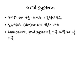 Grid system
• Grid는 레이아웃 디자인의 기본적인 요소.
• 일반적으로 <div>와 css 이용해 배치
• Bootstrap은 grid system을 제공 12열 그리드를
제공.
 
