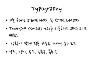 Typography
• 기본 font size는 14px, 줄 간격은 1.428px
• Text안에 <small> tag를 사용하면 85% 크기로
변환.
• 상황에 맞게 적용 가능한 디자인 문구 도구.
• 강조, 약어, 주소, 인용구, 목록 등.
 