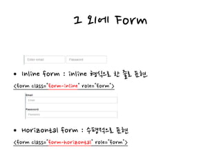 그 외에 Form
• Inline form : inline 형식으로 한 줄로 표현.
<form class="form-inline" role="form">
• Horizontal form : 수평적으로 표현
<form class="form-horizontal" role="form">
 