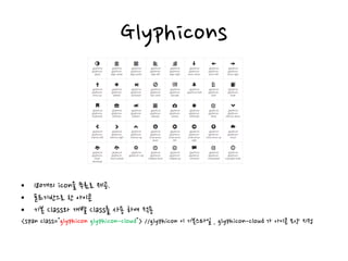 Glyphicons
• 180개의 icon을 무료로 제공.
• 폰트기반으로 한 아이콘
• 기본 Class와 개별 Class를 사용 하여 적용
<span class="glyphicon glyphicon-cloud"> //glyphicon 이 기본스타일 , glyphicon-cloud 가 아이콘 모양 지정
 