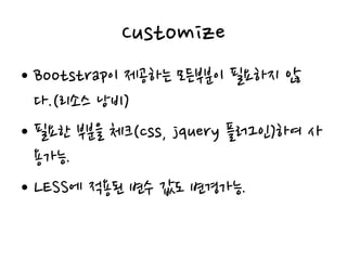Customize
• Bootstrap이 제공하는 모든부분이 필요하지 않
다.(리소스 낭비)
• 필요한 부분을 체크(css, jquery 플러그인)하여 사
용가능.
• LESS에 적용된 변수 값도 변경가능.
 