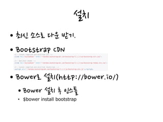 설치
• 최신 소스로 다운 받기.
• Bootstrap CDN
• Bower로 설치(http://bower.io/)
• Bower 설치 후 인스톨
• $bower install bootstrap
 