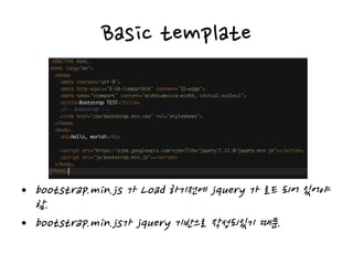 Basic template
• bootstrap.min.js 가 Load 하기전에 jquery 가 로드 되어 있어야
함.
• bootstrap.min.js가 jquery 기반으로 작성되있기 때문.
 