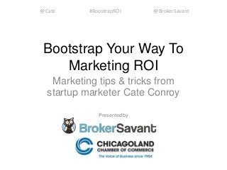 Bootstrap Your Way To
Marketing ROI
Marketing tips & tricks from
startup marketer Cate Conroy
Presented by
@Cate #BoostrapROI @BrokerSavant
 