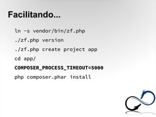 Facilitando...Facilitando...
ln -s vendor/bin/zf.phpln -s vendor/bin/zf.php
./zf.php version./zf.php version
./zf.php create project app./zf.php create project app
cd app/cd app/
COMPOSER_PROCESS_TIMEOUT=5000COMPOSER_PROCESS_TIMEOUT=5000
php composer.phar installphp composer.phar install
 