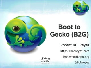 Boot to
Gecko (B2G)
  Robert DC. Reyes
  http://bobreyes.com
    bob@mozillaph.org
           @bobreyes
                   V1.00
 