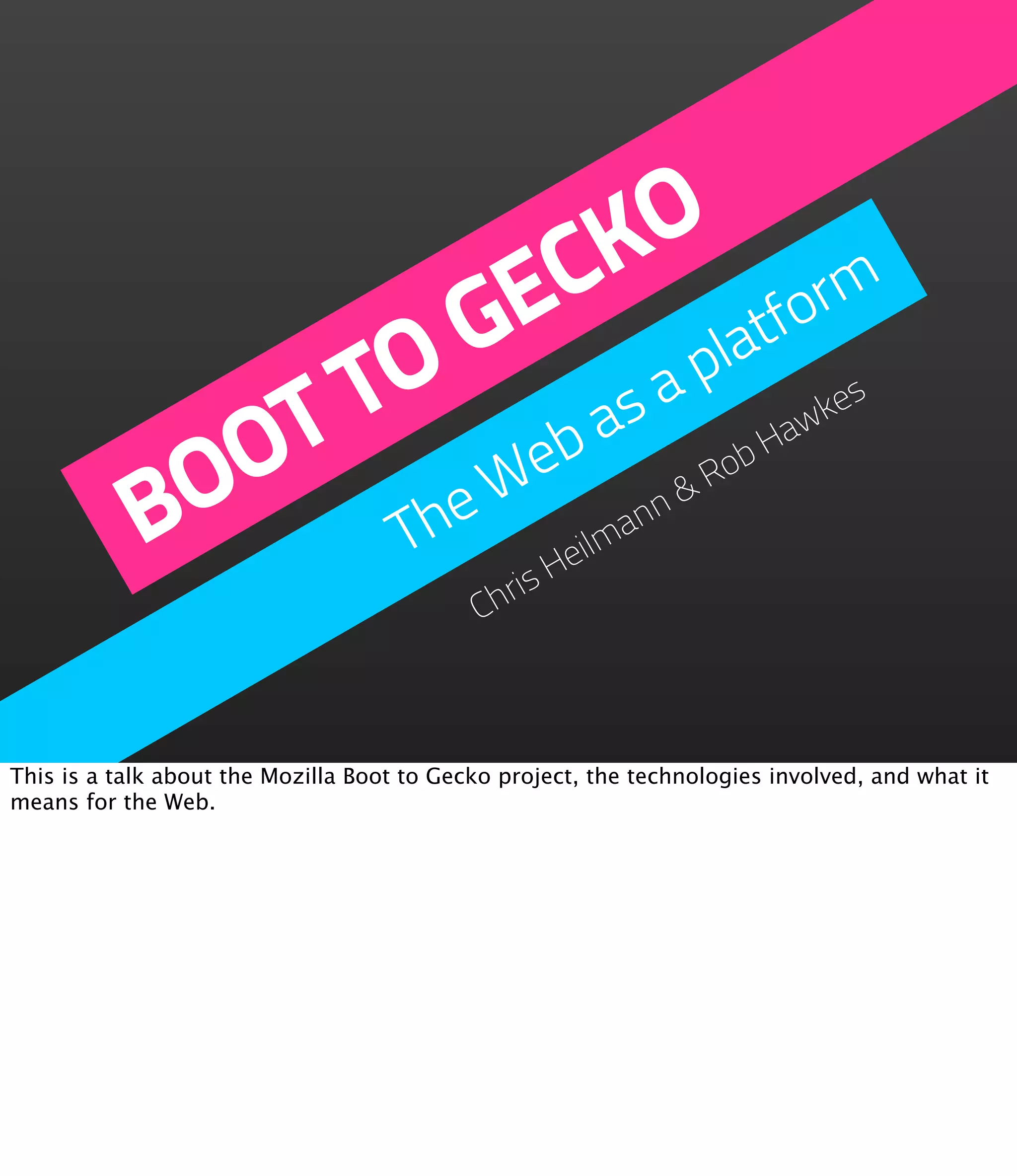 K  O
                        EC        rm
                  O   G a plat  fo
               T T         as                                         aw
                                                                        kes

             OO        Web                                        Ro
                                                                    bH

            B      Th
                     e
                                               is H
                                                   eilma
                                                        nn
                                                                &


                                            Chr



This is a talk about the Mozilla Boot to Gecko project, the technologies involved, and what it
means for the Web.
 