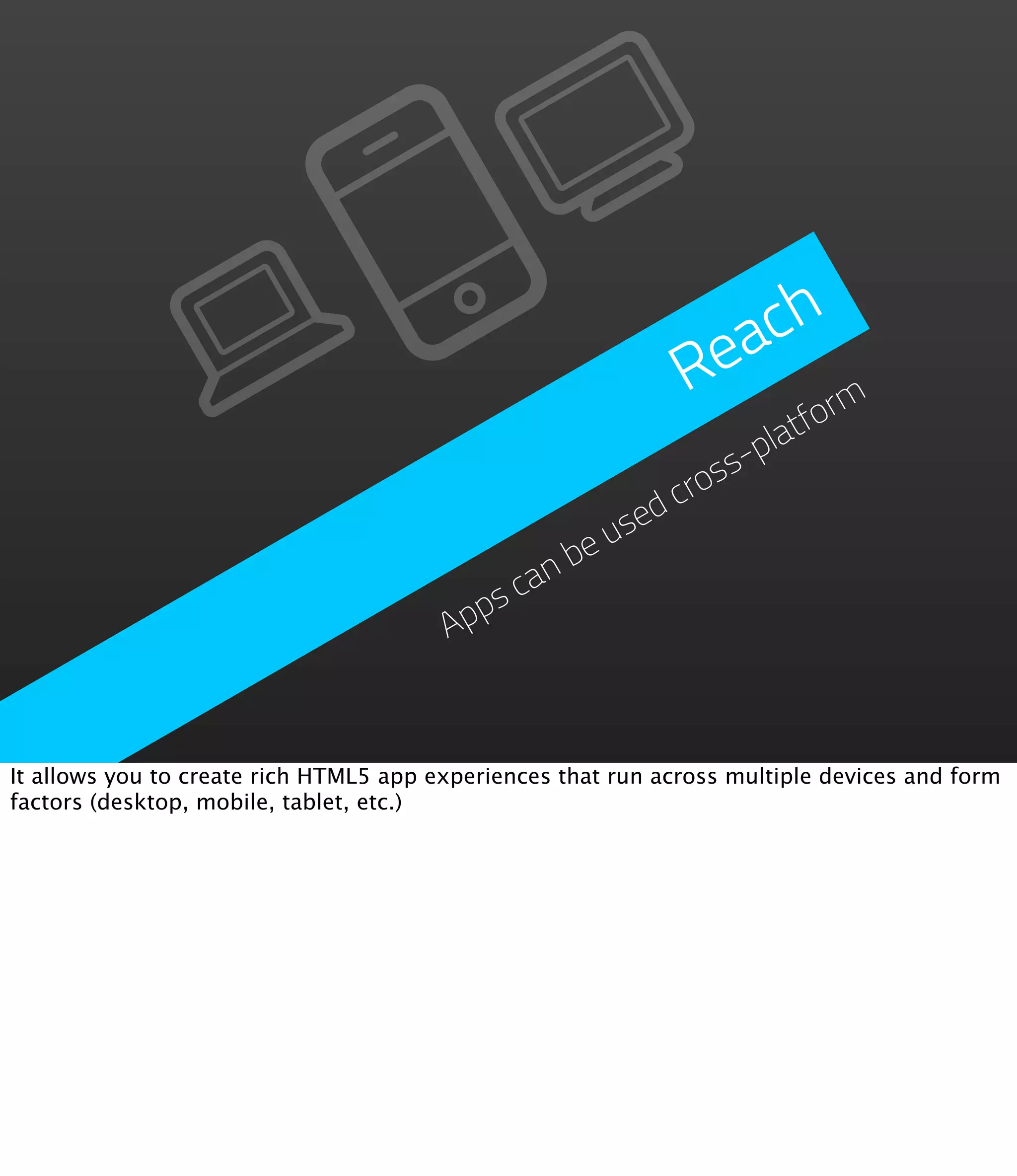 ach
                                                              Re
                                                                    rm
                                                                 tfo
                                                            s-pla
                                                        cros
                                                     ed
                                                   us
                                                be
                                             an
                                           sc
                                        App



It allows you to create rich HTML5 app experiences that run across multiple devices and form
factors (desktop, mobile, tablet, etc.)
 