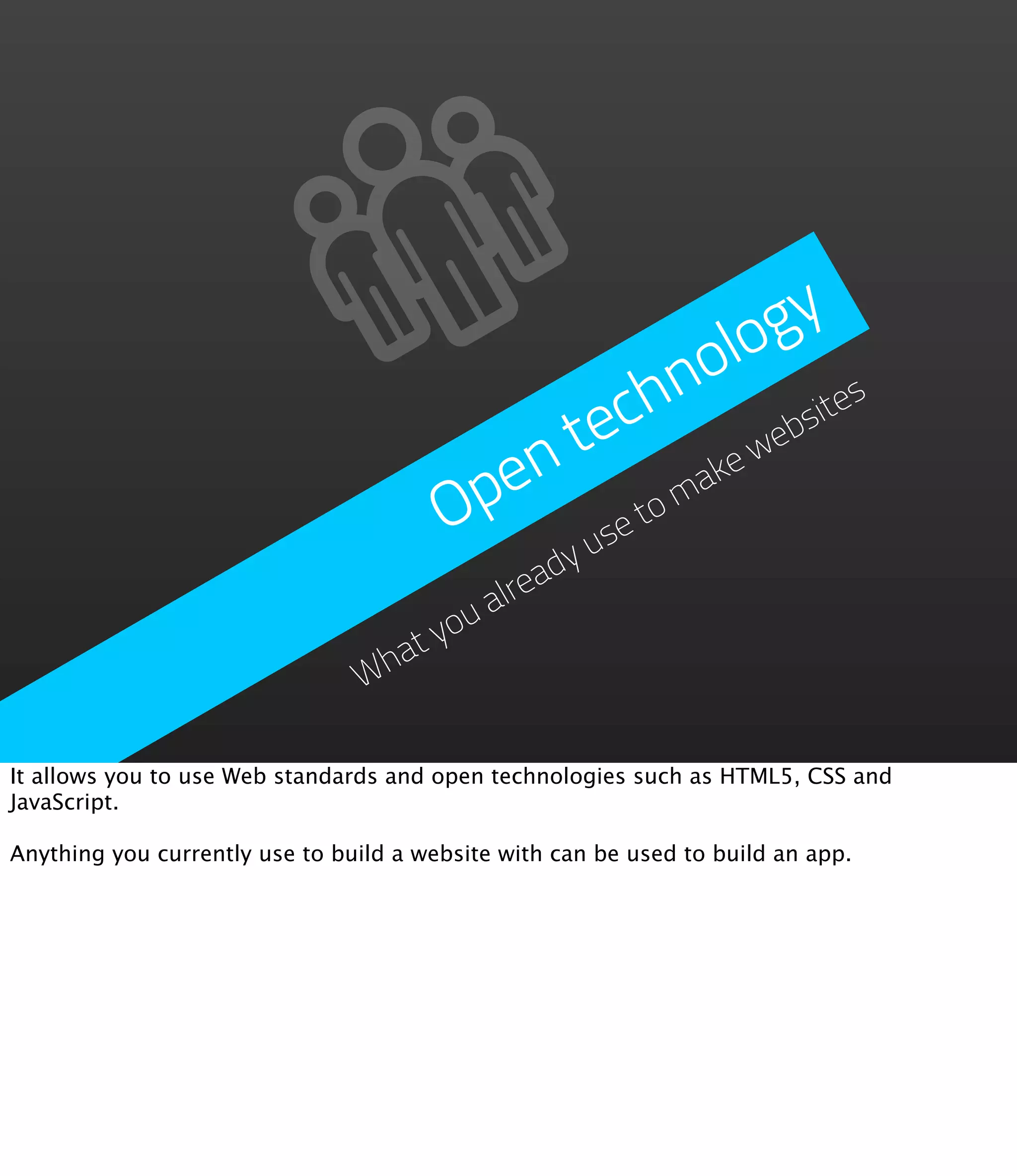g  y
                                                      o lo
                                                 ch n           es
                                              e              sit
                                           n t         ew
                                                           eb
                                         pe        om
                                                     ak
                                        O     us
                                                et
                                           eady
                                        alr
                                     ou
                                   ty
                                Wha


It allows you to use Web standards and open technologies such as HTML5, CSS and
JavaScript.

Anything you currently use to build a website with can be used to build an app.
 