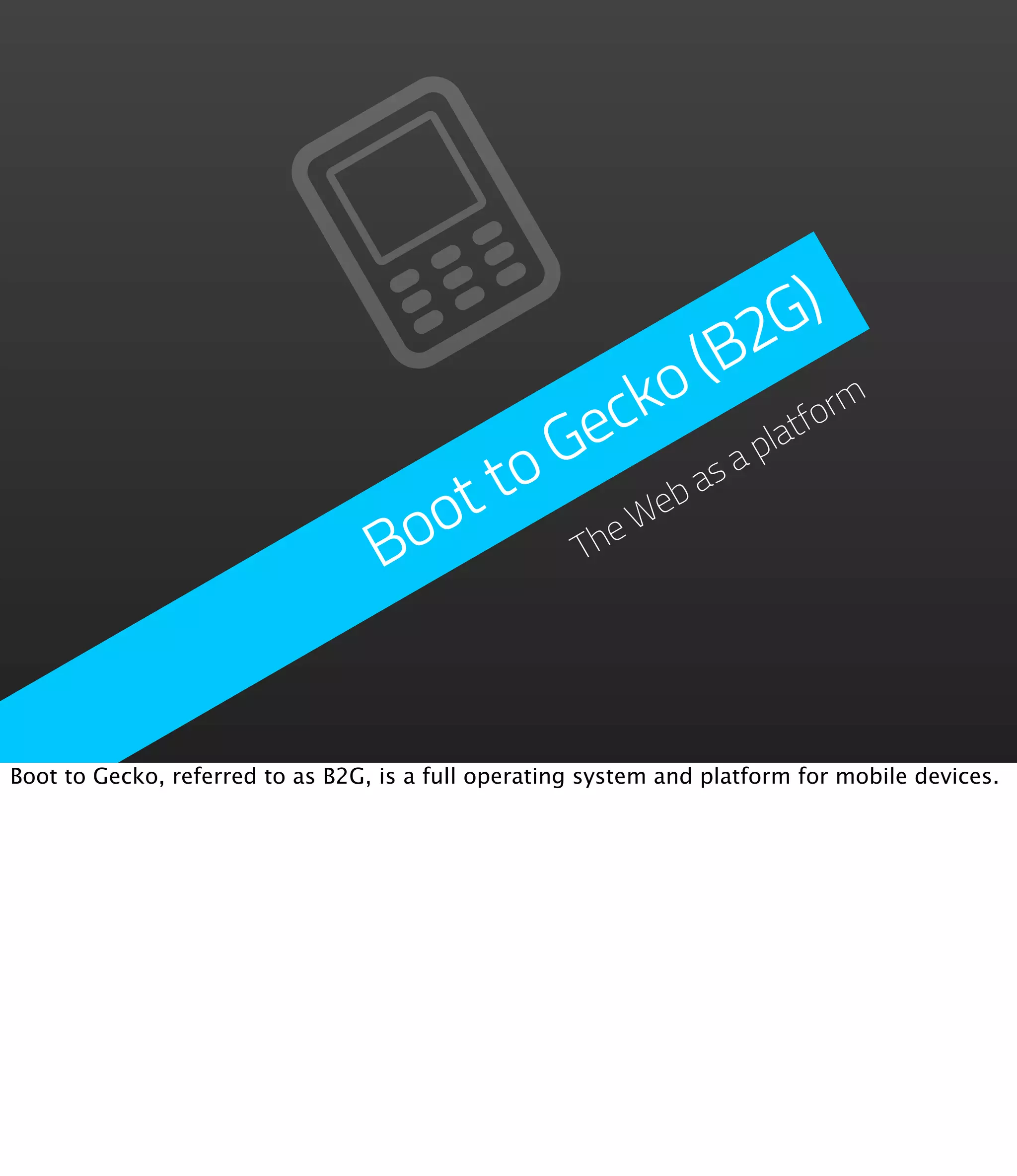 G  )
                                                  (B m2
                                             c ko          or
                                          G e         pla
                                                         tf

                                      t to Web a   sa
                                    oo      he
                                   B       T




Boot to Gecko, referred to as B2G, is a full operating system and platform for mobile devices.
 