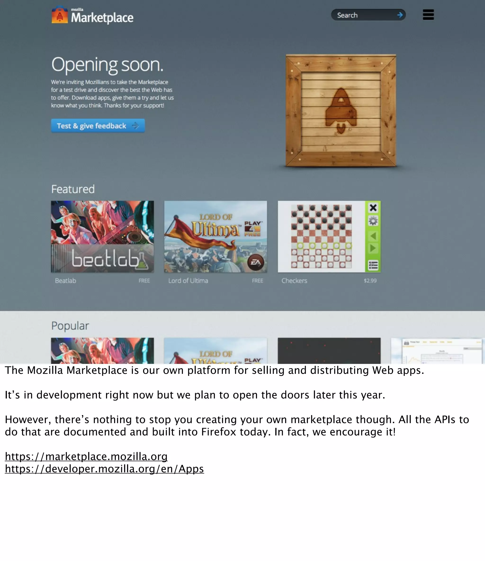 The Mozilla Marketplace is our own platform for selling and distributing Web apps.

It’s in development right now but we plan to open the doors later this year.

However, there’s nothing to stop you creating your own marketplace though. All the APIs to
do that are documented and built into Firefox today. In fact, we encourage it!

https://marketplace.mozilla.org
https://developer.mozilla.org/en/Apps
 