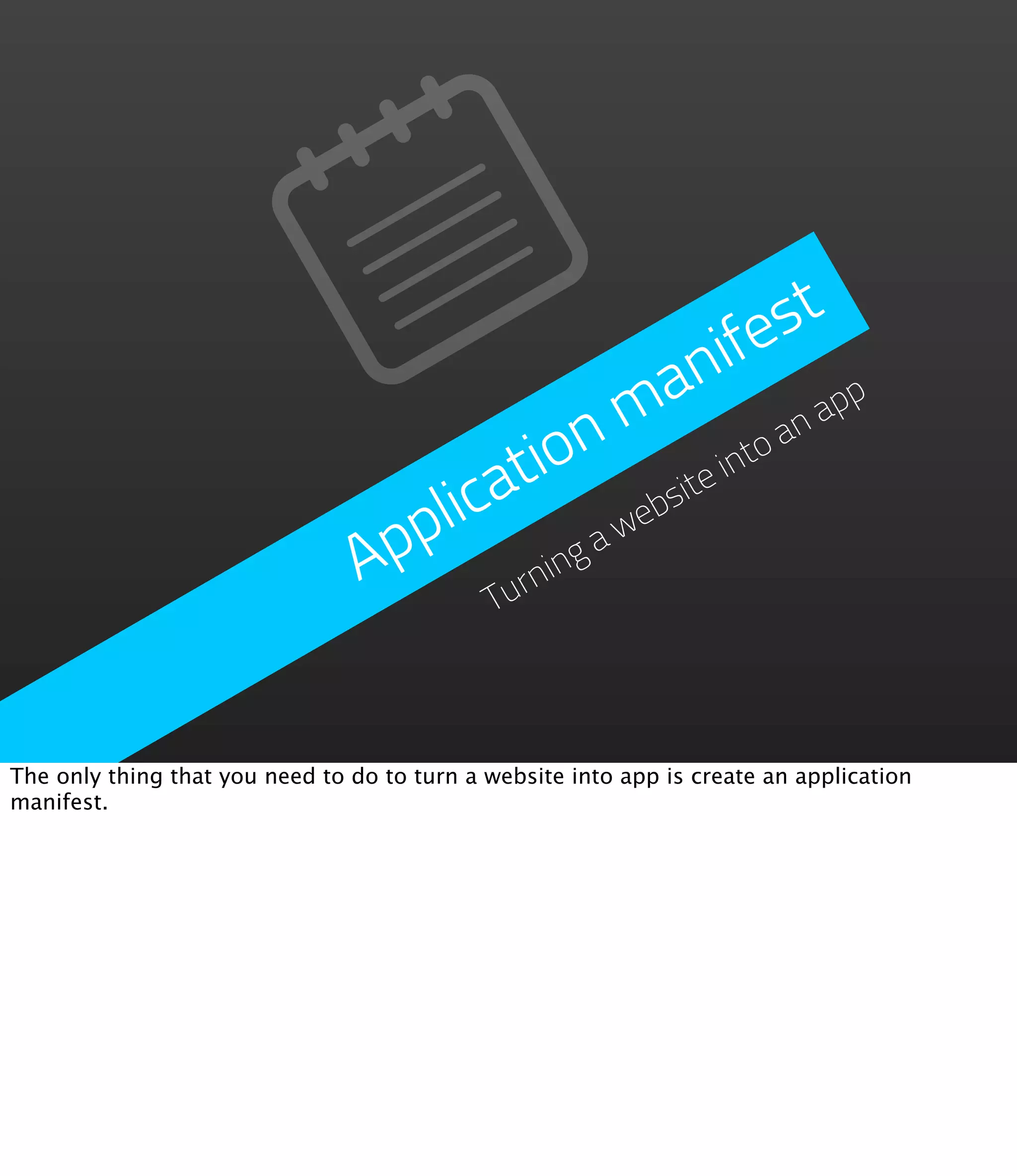 fe st
                                                     n  i
                                                   a
                                                m o an a       pp
                                          io  n         int
                                       a t          ite
                                   plic         we
                                                  bs
                                 Ap      rninga
                                       Tu



The only thing that you need to do to turn a website into app is create an application
manifest.
 