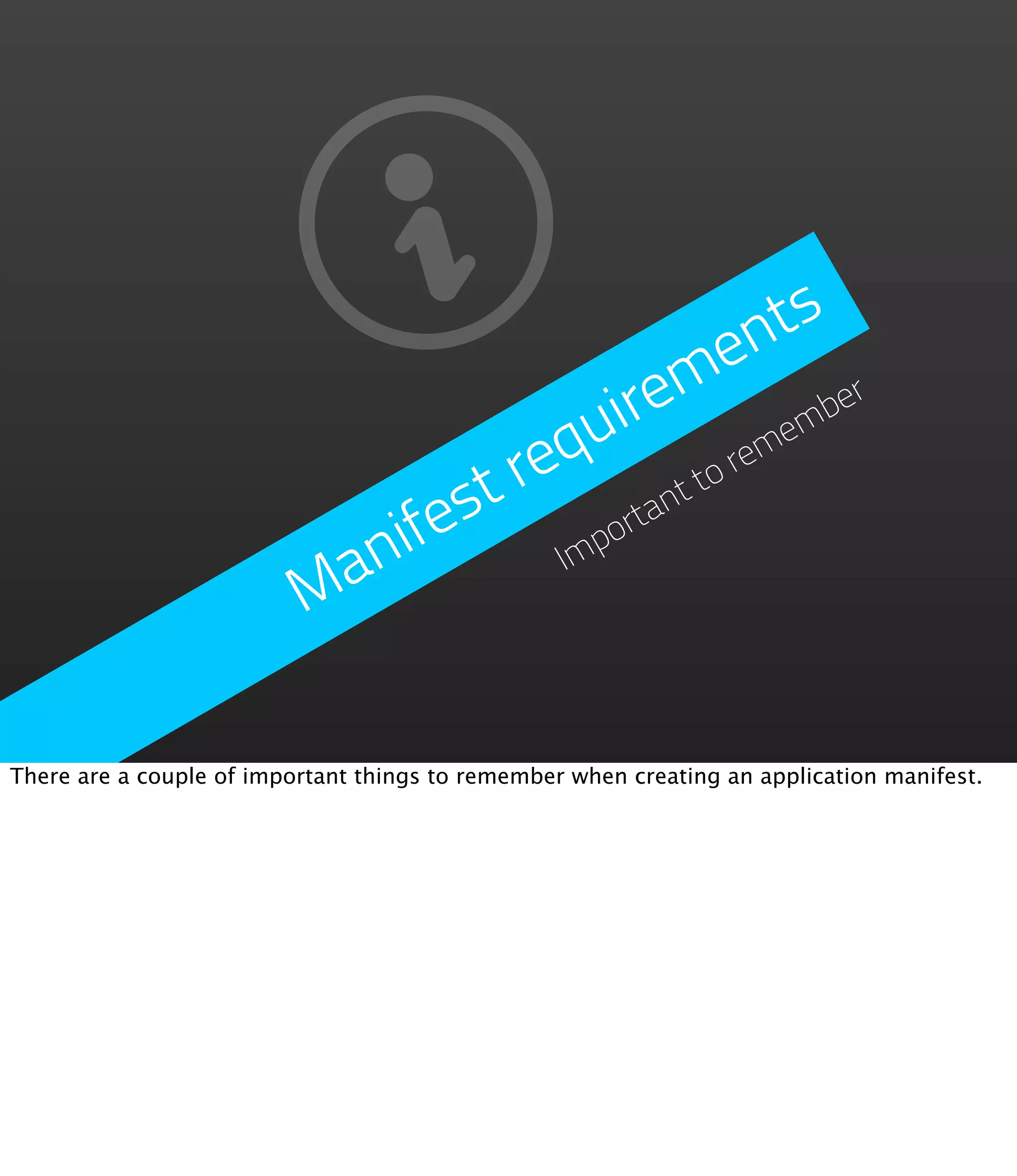 nts
                                                 e
                                          irem ember
                                     q  u
                                 t re         ttor
                                                  em

                              fes          tan
                            ni         mp
                                         or
                          Ma          I




There are a couple of important things to remember when creating an application manifest.
 