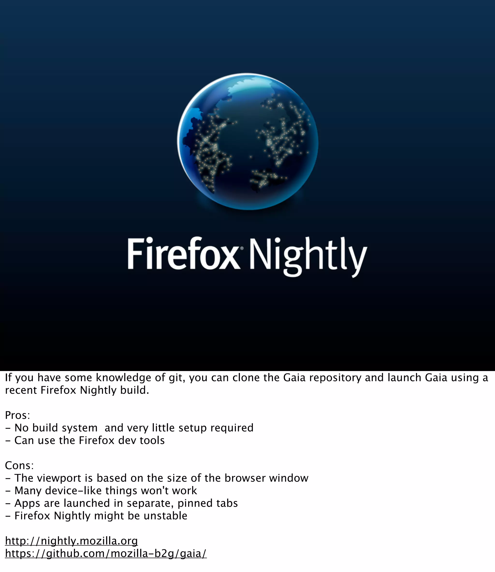 If you have some knowledge of git, you can clone the Gaia repository and launch Gaia using a
recent Firefox Nightly build.

Pros: 
- No build system  and very little setup required
- Can use the Firefox dev tools

Cons:
- The viewport is based on the size of the browser window
- Many device-like things won't work
- Apps are launched in separate, pinned tabs
- Firefox Nightly might be unstable

http://nightly.mozilla.org
https://github.com/mozilla-b2g/gaia/
 