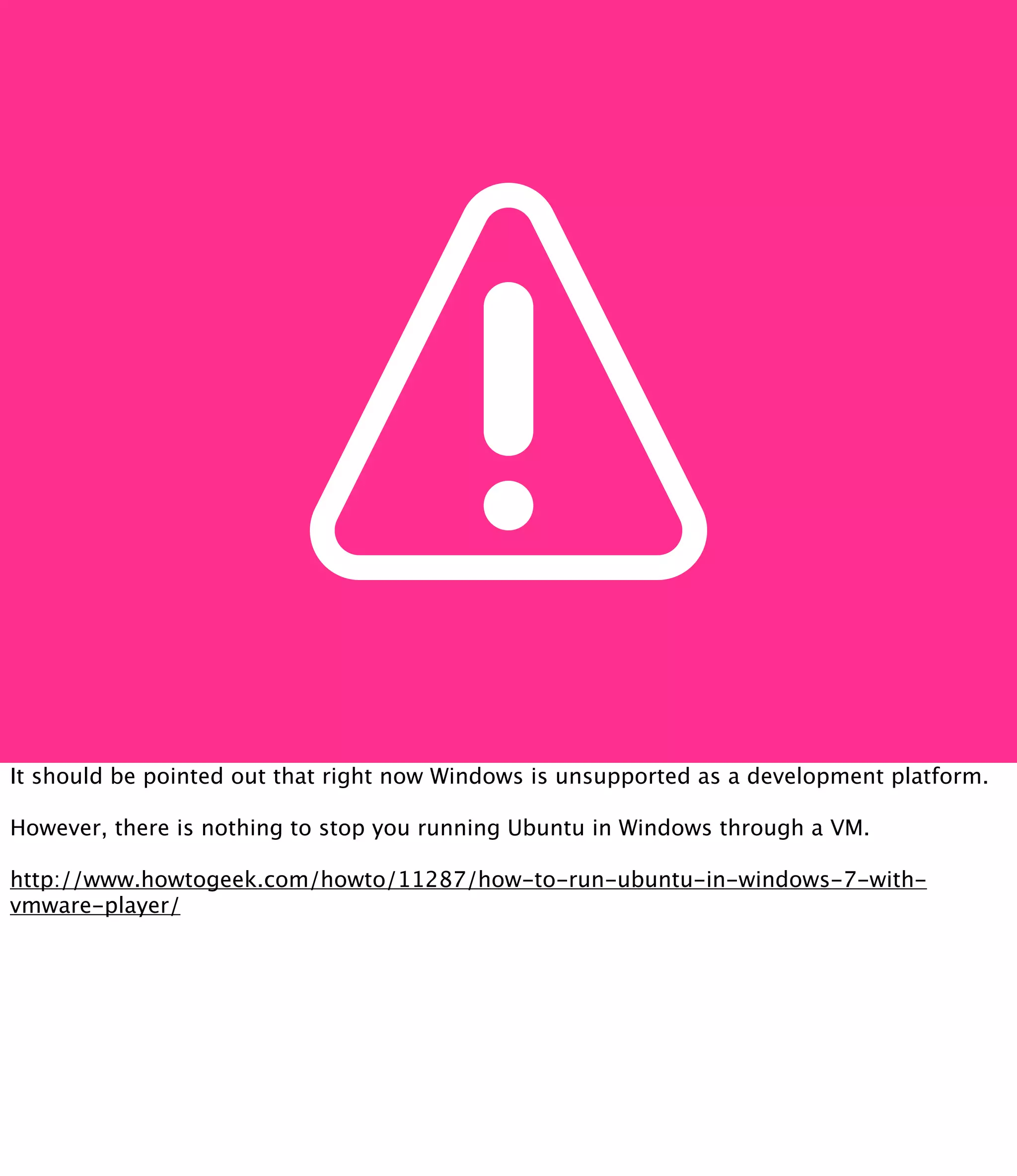 It should be pointed out that right now Windows is unsupported as a development platform.

However, there is nothing to stop you running Ubuntu in Windows through a VM.

http://www.howtogeek.com/howto/11287/how-to-run-ubuntu-in-windows-7-with-
vmware-player/
 