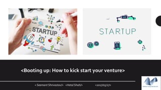 < Seemant Shrivastav/> <Hetal Shah/> <2017/05/27>
<Booting up: How to kick start your venture>
 