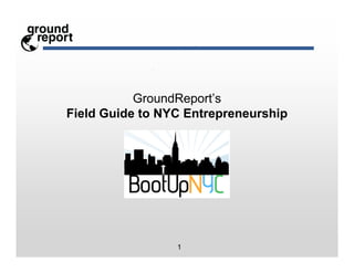 GroundReport’s
Field Guide to NYC Entrepreneurship




                 1
 