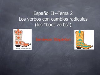 Español II--Tema 2
Los verbos con cambios radicales
        (los “boot verbs”)


       Jamieson Stapleton
 