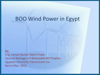 BOO Wind Power in Egypt
By:
Eng. Lamya Youssef Abd El Hady
General Manager for Renewable IPP Projects
Egyptian Electricity Transmission Co.
Beirut May 2013
 