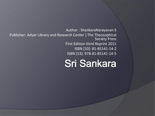 Author : ShankaraNarayanan S
Publisher: Adyar Library and Research Center ] The Theosophical
Society Press
First Edition third Reprint 2011
ISBN [10]: 81-85141-14-2
ISBN [13]: 978-81-85141-14-5
 