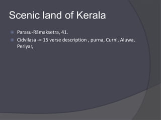Scenic land of Kerala
 Parasu-Rãmaksetra, 41.
 Cidvilasa -= 15 verse description , purna, Curni, Aluwa,
Periyar,
 