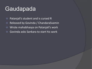 Gaudapada
 Patanjali’s student and is cursed R
 Released by Govinda / ChandaraSvamin
 Wrote mahabhasya on Patanjali’s work
 Govinda asks Sankara to start his work
 