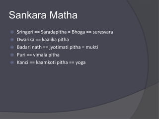 Sankara Matha
 Sringeri == Saradapitha = Bhoga == suresvara
 Dwarika == kaalika pitha
 Badari nath == jyotimati pitha = mukti
 Puri == vimala pitha
 Kanci == kaamkoti pitha == yoga
 