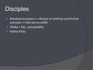 Disciples
 Mandana Suresvara == Bhasya on taittiriya and Bruhad
aranyaka ++ Nais karma siddhi
 Totaka = tika , pancapadika
 Padma Pada
 