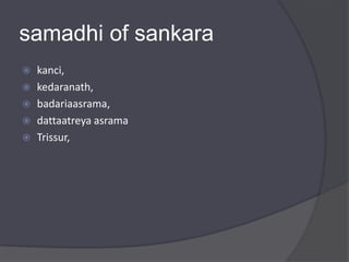 samadhi of sankara
 kanci,
 kedaranath,
 badariaasrama,
 dattaatreya asrama
 Trissur,
 