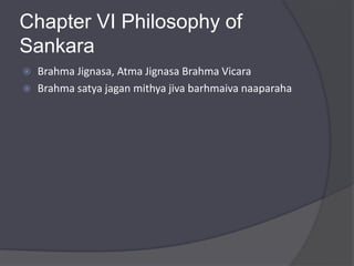 Chapter VI Philosophy of
Sankara
 Brahma Jignasa, Atma Jignasa Brahma Vicara
 Brahma satya jagan mithya jiva barhmaiva naaparaha
 