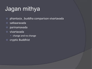 Jagan mithya
 phantasia , buddha comparison vivartavada
 satkaaravada
 parinamavada
 vivartavada
 change and no change
 cryptic Buddhist
 