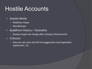 Hostile Accounts
 Dwaita Works
 Madhava Vijaya
 ManiManjari
 Buddhism History = Taranatha
 Sankara leapt into Ganga after losing to Dharma-kirti
 Criticism
 they are very late and full of exaggerative and hyperbolic
statements, 16.
 