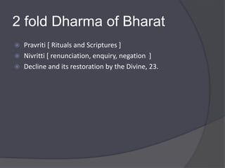 2 fold Dharma of Bharat
 Pravriti [ Rituals and Scriptures ]
 Nivritti [ renunciation, enquiry, negation ]
 Decline and its restoration by the Divine, 23.
 